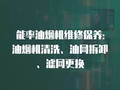 能率油烟机维修保养：油烟机清洗、油网拆卸、滤网更换