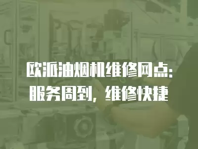 欧派油烟机维修网点: 服务周到, 维修快捷