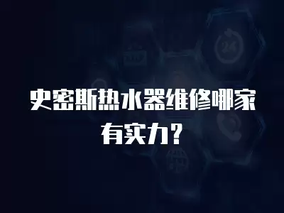 史密斯热水器维修哪家有实力？