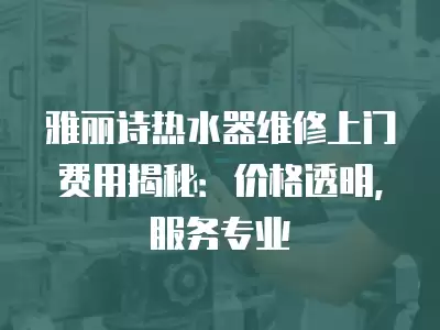 雅丽诗热水器维修上门费用揭秘：价格透明，服务专业