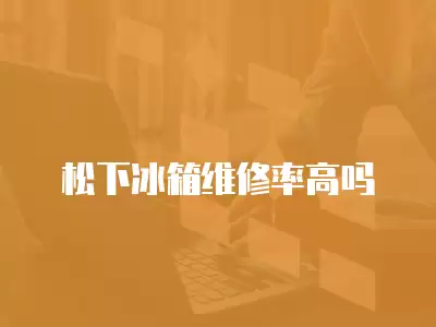 松下冰箱维修率高吗