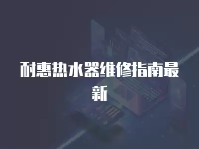 耐惠热水器维修指南最新