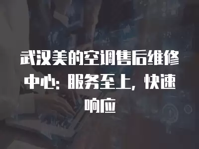 武汉美的空调售后维修中心: 服务至上, 快速响应