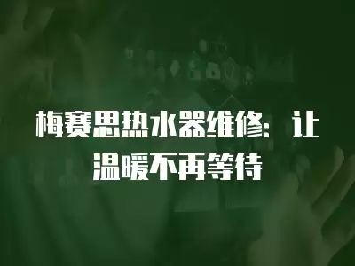 梅赛思热水器维修：让温暖不再等待