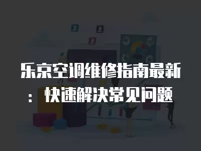 乐京空调维修指南最新：快速解决常见问题