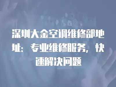 深圳大金空调维修部地址：专业维修服务，快速解决问题