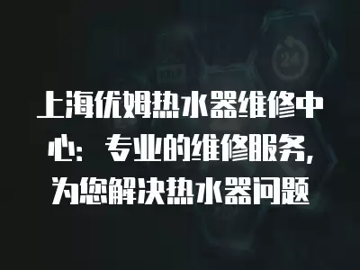 上海优姆热水器维修中心：专业的维修服务，为您解决热水器问题