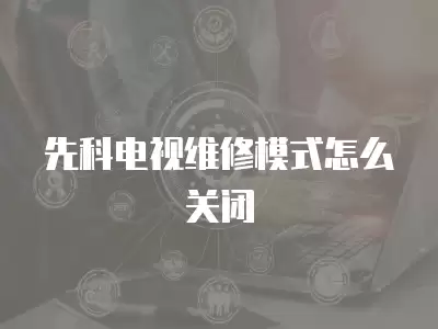 先科电视维修模式怎么关闭