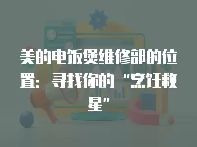 美的电饭煲维修部的位置：寻找你的“烹饪救星”