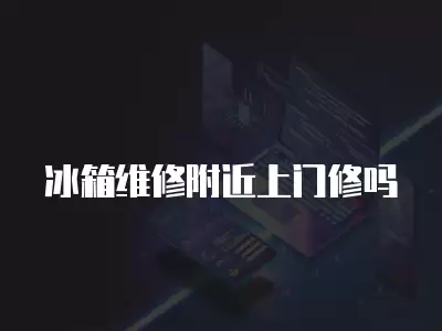 冰箱维修附近上门修吗