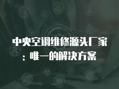 中央空调维修源头厂家: 唯一的解决方案