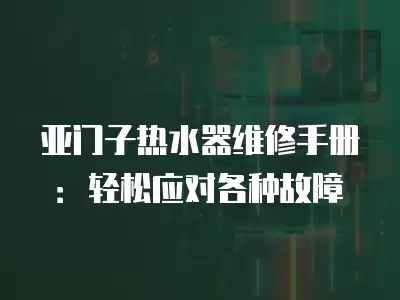 亚门子热水器维修手册：轻松应对各种故障