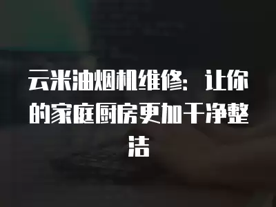 云米油烟机维修：让你的家庭厨房更加干净整洁