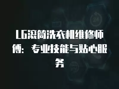 LG滚筒洗衣机维修师傅：专业技能与贴心服务