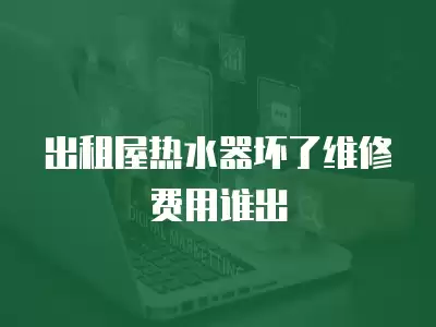 出租屋热水器坏了维修费用谁出