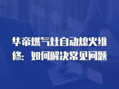 华帝燃气灶自动熄火维修：如何解决常见问题