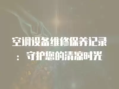 空调设备维修保养记录：守护您的清凉时光