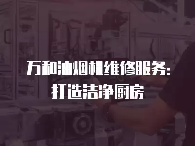 万和油烟机维修服务：打造洁净厨房