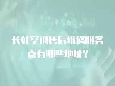 长虹空调售后维修服务点有哪些地址？