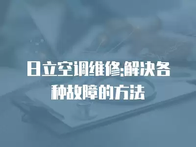 日立空调维修:解决各种故障的方法