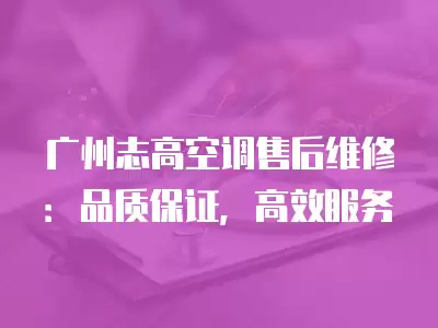 广州志高空调售后维修：品质保证，高效服务
