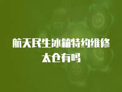航天民生冰箱特约维修太仓有吗