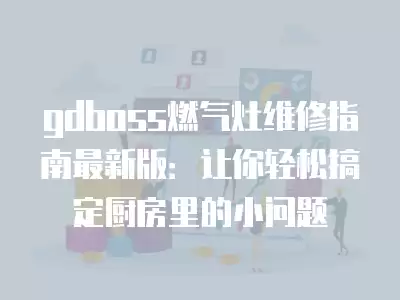 gdboss燃气灶维修指南最新版：让你轻松搞定厨房里的小问题