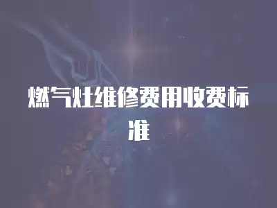 燃气灶维修费用收费标准