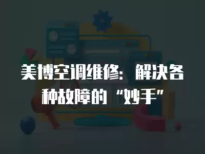 美博空调维修:解决各种故障的“妙手”