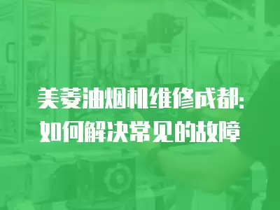 美菱油烟机维修成都:如何解决常见的故障