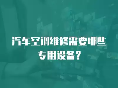 汽车空调维修需要哪些专用设备？
