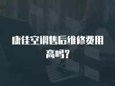 康佳空调售后维修费用高吗？