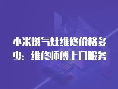 小米燃气灶维修价格多少：维修师傅上门服务