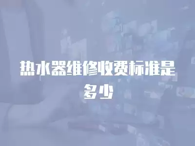 热水器维修收费标准是多少