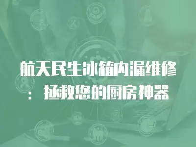 航天民生冰箱内漏维修：拯救您的厨房神器