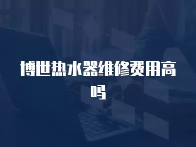 博世热水器维修费用高吗