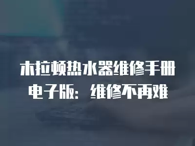 木拉顿热水器维修手册电子版：维修不再难