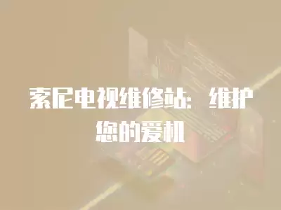 索尼电视维修站:维护您的爱机
