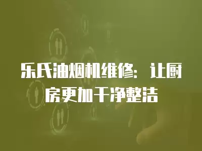 乐氏油烟机维修：让厨房更加干净整洁