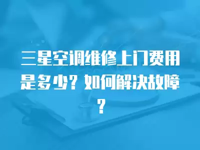 三星空调维修上门费用是多少？如何解决故障？