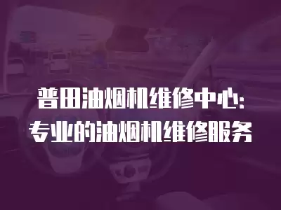 普田油烟机维修中心：专业的油烟机维修服务