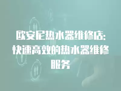 欧安尼热水器维修店: 快速高效的热水器维修服务