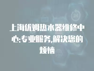 上海优姆热水器维修中心:专业服务,解决您的烦恼