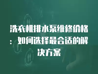洗衣机排水泵维修价格：如何选择最合适的解决方案