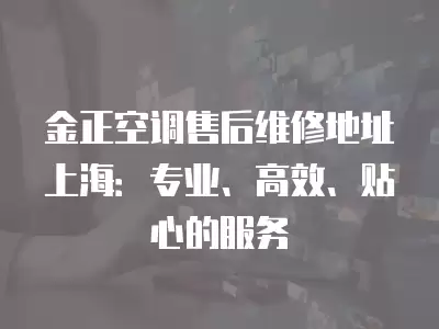 金正空调售后维修地址上海:专业、高效、贴心的服务