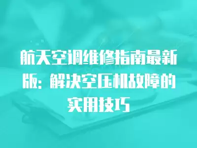 航天空调维修指南最新版: 解决空压机故障的实用技巧