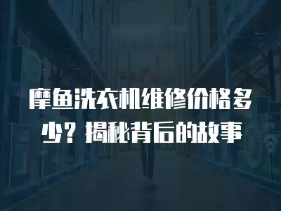 摩鱼洗衣机维修价格多少？揭秘背后的故事