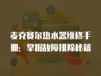 麦克赛尔热水器维修手册：掌握故障排除秘籍