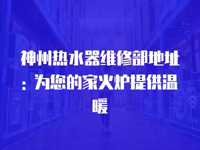 神州热水器维修部地址: 为您的家火炉提供温暖