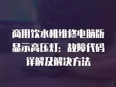 商用饮水机维修电脑版显示高压灯：故障代码详解及解决方法